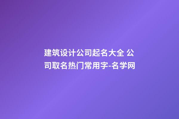 建筑设计公司起名大全 公司取名热门常用字-名学网-第1张-公司起名-玄机派
